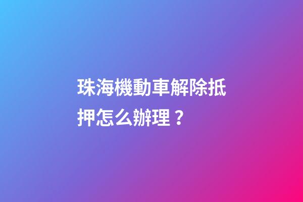 珠海機動車解除抵押怎么辦理？